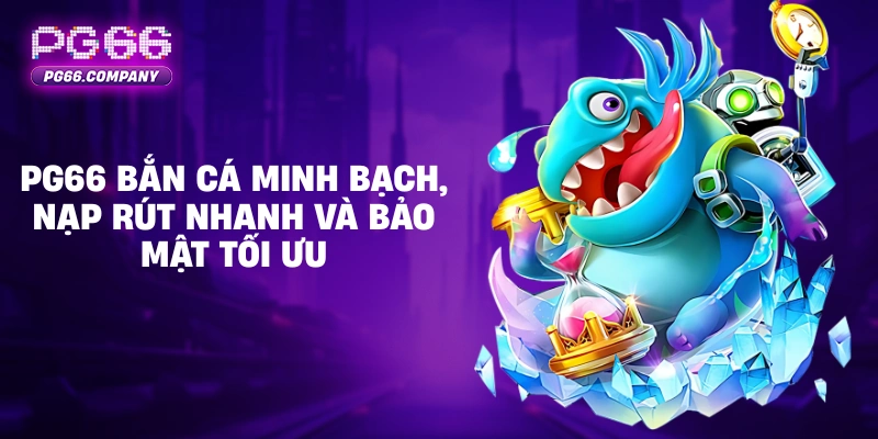 PG66 bắn cá minh bạch, nạp rút nhanh và bảo mật tối ưu